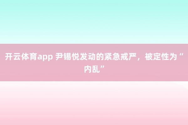 開云體育app 尹錫悅發(fā)動的緊急戒嚴，被定性為“內亂”