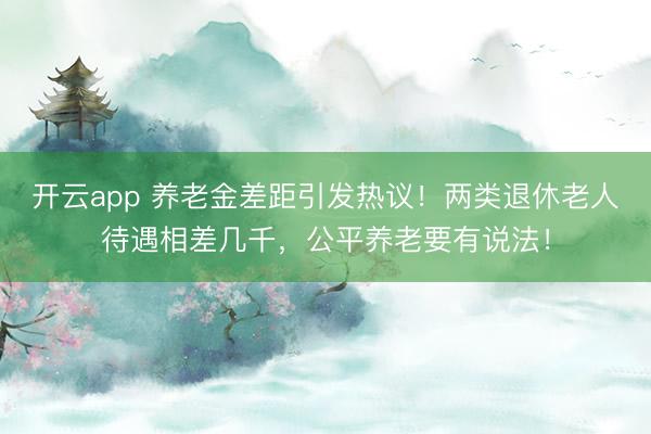 開云app 養(yǎng)老金差距引發(fā)熱議！兩類退休老人待遇相差幾千，公平養(yǎng)老要有說(shuō)法！