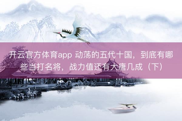 開云官方體育app 動蕩的五代十國,到底有哪些當打名將,戰(zhàn)力值還有大唐幾成(下)