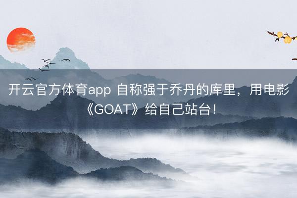 開云官方體育app 自稱強于喬丹的庫里,用電影《GOAT》給自己站臺!
