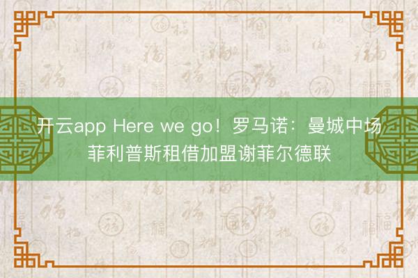 開(kāi)云app Here we go！羅馬諾：曼城中場(chǎng)菲利普斯租借加盟謝菲爾德聯(lián)