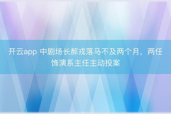 開云app 中劇場長郝戎落馬不及兩個月,兩任飾演系主任主動投案